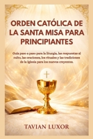 ORDEN CATÓLICA DE LA SANTA MISA PARA PRINCIPIANTES: Guía paso a paso para la liturgia, las respuestas al culto, las oraciones, los rituales y las ... para los nuevos creyentes. (Spanish Edition) B0GLNF79J4 Book Cover