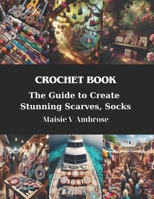 Crochet Book: The Guide to Create Stunning Scarves, Socks B0CRHL3DP1 Book Cover