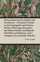 Chrysanthemums for Garden and Greenhouse - A Practical Treatise on the Propagation and Culture of Early Flowering, Decorative, and Market Kinds; including the Chief Pests and Diseases, and a Complete  1447479505 Book Cover