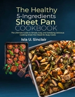 The Healthy 5-Ingredients Sheet Pan Cookbook: The Ultimate Guide to Simple, Easy, and Satisfying Delicious Cooking Sheet Pan Meals for Busy Cooks B0CWD72VT1 Book Cover