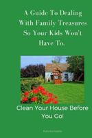 A Guide To Dealing With Family Treasures So Your Kids Won't Have To: Clean Your House Before You Go 1720177988 Book Cover