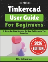 Tinkercad User Guide For Beginners: A Step-By-Step Manual On How To Navigate The Interface B0GKLWJ1JG Book Cover