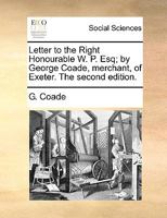 Letter to the Right Honourable W. P. Esq; by George Coade, merchant, of Exeter. The second edition. 1170477208 Book Cover