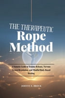 The Therapeutic Rope Method: A Somatic Guide to Trauma Release, Nervous System Regulation, and Mindful Body-Based Healing B0GYJMR2Y5 Book Cover