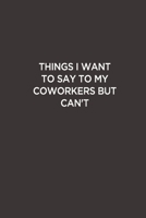 Things I want to Say to My Coworkers But can't: Funny Lined Notebook/ Journal For Encourage Motivation, Empathy Motivating Behavior, Inspirational ... Style ( Cute Gag Gift For Boss And Coworker) 1677307366 Book Cover
