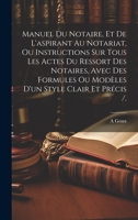 Manuel Du Notaire, Et De L'aspirant Au Notariat, Ou Instructions Sur Tous Les Actes Du Ressort Des Notaires, Avec Des Formules Ou Modèles D'un Style Clair Et Précis /. 1019422084 Book Cover