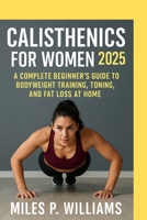 Calisthenics for Women 2025: A Complete Beginner’s Guide to Bodyweight Training, Toning, and Fat Loss at Home B0FDKHC4C3 Book Cover