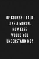 Of Course I Talk Like A Moron. How Else Would You Understand Me?: Funny Gift for Coworkers & Friends Blank Work Journal with Sarcastic Office Humour Quote for Women & Men Colleagues Adult Gift for Sec 1671371127 Book Cover