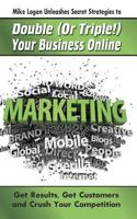 Mike Logan Unleashes Secret Strategies to Double (or Triple!) Your Business Online: Get Results. Get Customers and Crush Your Competition 1466473606 Book Cover