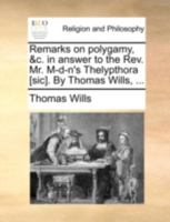 Remarks on polygamy, &c. in answer to the Rev. Mr. M-d-n's Thelypthora [sic]. By Thomas Wills, ... 1140767313 Book Cover