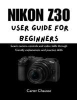 NIKON Z30 USER GUIDE FOR BEGINNERS: Learn camera controls and video skills through friendly explanations and practice drills B0G3YMSZ9B Book Cover
