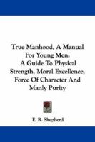 True Manhood: A Manual for Young Men : A Guide to Physical Strength, Moral Excellence, Force of Character, and Manly Purity : A Special Physiology 1163242330 Book Cover