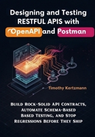 Designing and Testing RESTful APIs with OpenAPI and Postman: Build RockSolid API Contracts, Automate Schema-Based Testing, and Stop Regressions Before They Ship B0FP4VJCGJ Book Cover