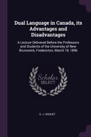 Dual Language in Canada, Its Advantages and Disadvantages: A Lecture Delivered Before the Professors and Students of the University of New Brunswick, 1340643561 Book Cover