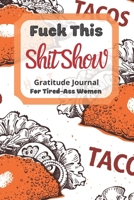 Fuck This Shit Show Gratitude Journal For Tired-Ass Women: Tacos Background; Cuss words Gratitude Journal Gift For Tired-Ass Women and Girls; Blank Templates to Record all your Fucking Thoughts 1671083547 Book Cover