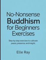 No- Nonsense Buddhism for Beginners Exercises: Step- by Step Exercises to Cultivate Peace, Presence and Insights B0FHXR49RQ Book Cover