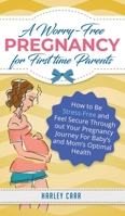 A Worry-Free Pregnancy For First Time Parents: How to Be Stress-Free and Feel Secure Throughout Your Pregnancy Journey for Baby's and Mom's Optimal Health 1951999347 Book Cover