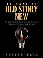 To Make an Old Story New: The Epic Saga of the Bible's Old Testament Retold with Colour and Warmth 1490837884 Book Cover