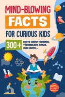 Mind-Blowing Facts for Curious Kids: 300+ Facts about Science, Technology, Space, Our Earth......: Awesome Facts for Kids B0CSZ71N3G Book Cover