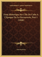 Essai Historique Sur L'Ile De Cuba A L'Epoque De La Decouverte, Part 1 (1846) 1120405572 Book Cover
