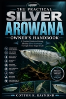 THE PRACTICAL SILVER AROWANA OWNER’S HANDBOOK: A Practical Guide to Raising Healthy Silver Arowanas Through Every Stage of Life B0HF8BVDXK Book Cover
