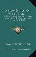 A New System Of Shorthand: By Which More May Be Written In One Hour Than In An Hour And A Half 1164541536 Book Cover