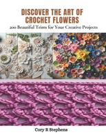 Discover the Art of Crochet Flowers: 200 Beautiful Trims for Your Creative Projects B0CPTGLYV7 Book Cover