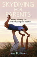 Skydiving for Parents: Raising Amazing Kids without Going into Freefall 1854247271 Book Cover