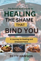 THE BRAND NEW SECRET ON HEALING THE SHAME THAT BIND YOU: A journey to healing And Empowerment B0C9SK1CWX Book Cover