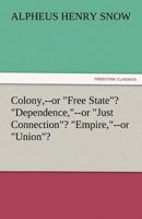 Colony, --Or Free State? Dependence, --Or Just Connection? Empire, --Or Union? 3842482590 Book Cover