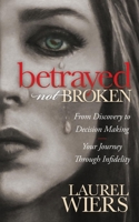 Betrayed Not Broken: From Discovery to Decision Making; Your Journey Through Infidelity 1630472182 Book Cover