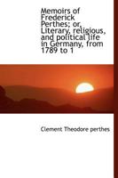 Memoirs of Frederick Perthes; Or, Literary, Religious, and Political Life in Germany, from 1789 to 1 053027924X Book Cover