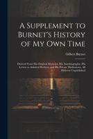 A Supplement to Burnet's History of My Own Time: Derived From His Original Memoirs, His Autobiography, His Letters to Admiral Herbert, and His Private Meditations, All Hitherto Unpublished 1022468766 Book Cover