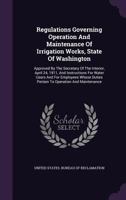 Regulations Governing Operation and Maintenance of Irrigation Works, State of Washington, Approved by the Secretary of the Interior, April 24, 1911, ... Duties Pertain to Operation and Maintenance 117794829X Book Cover