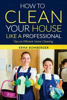 How to Clean Your House Like a Professional, Tips on Efficient Home Cleaning: How to Clean Practically Anything at Home 1533089531 Book Cover