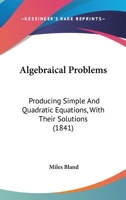 Algebraical Problems: Producing Simple and Quadratic Equations, with Their Solutions, Designed as an Introduction to the Higher Branches of Analytics: To Which Is Added, an Appendix, Containing a Coll 0469096411 Book Cover