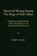 Historical Writing During the Reign of Shah 'Abbas: Ideology, Imitation, and Legitimacy in Safavid Chronicles 0874806437 Book Cover