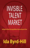 Invisible Talent Market: Solving the Talent Shortage Without Outsourcing and Visas 0982961030 Book Cover
