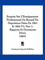 Enquete Sur L'Enseignement Professionnel Ou Recueil De Depositions Faites En 1863 Et 1864 V2, Part 1: Rapports Et Documents Divers (1865) 1160089418 Book Cover