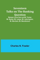Seventeen Talks on the Banking Question;Between Uncle Sam and Mr. Farmer, Mr. Banker, Mr. Lawyer, Mr. Laboringman, Mr. Merchant, Mr. Manufacturer 9357973486 Book Cover