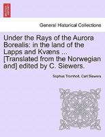 Under the Rays of the Aurora Borealis: in the land of the Lapps and Kvæns ... [Translated from the Norwegian and] edited by C. Siewers. 124091122X Book Cover