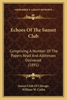 Echoes Of The Sunset Club: Comprising A Number Of The Papers Read And Addresses Delivered 0548818754 Book Cover