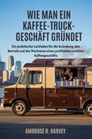 WIE MAN EIN KAFFEE TRUCK-GESCHÄFT GRÜNDET: Ein praktischer Leitfaden für die Gründung, den Betrieb und das Wachstum eines profitablen mobilen Kaffeegeschäfts B0G4DV3CBH Book Cover