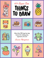 101 Super Cute Things to Draw: More than 100 step-by-step lessons for making cute, expressive, fun art! 0760375011 Book Cover