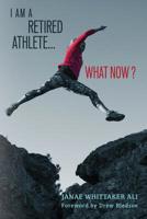 I Am A Retired Athlete...What Now?: The Five Secrets of Winning in Life Beyond Sport 0998692409 Book Cover