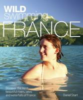 Wild Swimming France: Discover the Most Beautiful Rivers, Lakes and Waterfalls of France 0957157304 Book Cover