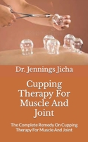 Cupping Therapy For Muscle And Joint: The Complete Remedy On Cupping Therapy For Muscle And Joint null Book Cover
