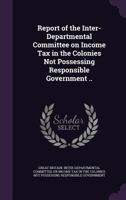 Report of the Inter-Departmental Committee on Income Tax in the Colonies Not Possessing Responsible Government .. 137864008X Book Cover