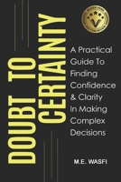 Doubt to Certainty: A Practical Guide To Finding Clarity and Confidence To Make Complex Decisions B0CLB4S266 Book Cover