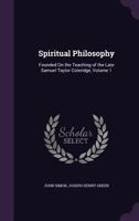 Spiritual Philosophy: Founded on the Teaching of the Late Samuel Taylor Coleridge, Volume 1 1357192711 Book Cover